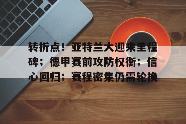 九游手游下载-包含转折点！亚特兰大迎来里程碑；德甲赛前攻防权衡；信心回归；赛程密集仍需轮换的词条