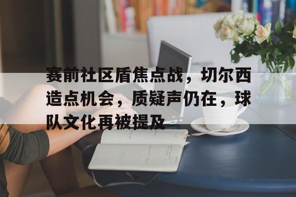 关于赛前社区盾焦点战，切尔西造点机会，质疑声仍在，球队文化再被提及的信息