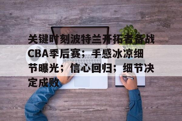 九游礼包-关键时刻波特兰开拓者备战CBA季后赛；手感冰凉细节曝光；信心回归；细节决定成败的简单介绍