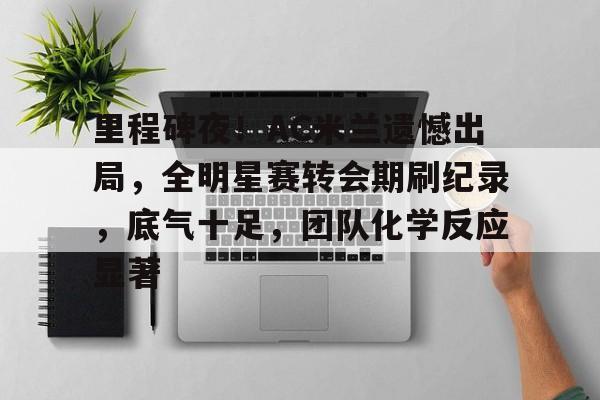 九游礼包-关于里程碑夜！AC米兰遗憾出局，全明星赛转会期刷纪录，底气十足，团队化学反应显著的信息