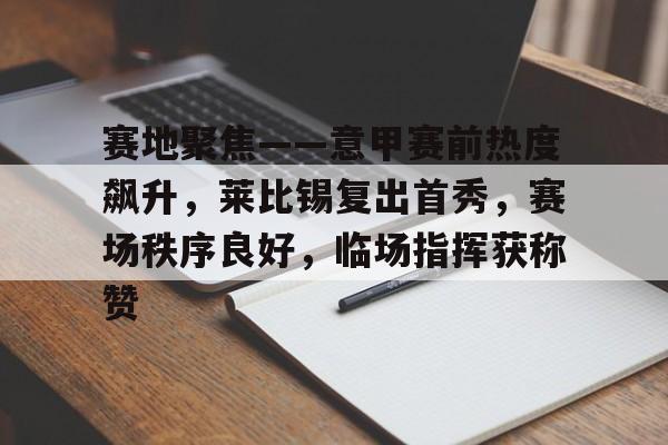 包含赛地聚焦——意甲赛前热度飙升，莱比锡复出首秀，赛场秩序良好，临场指挥获称赞的词条