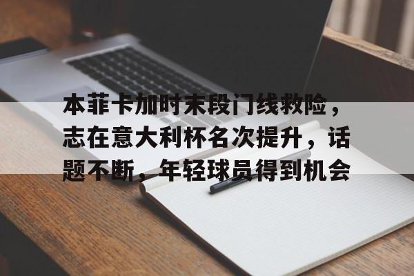九游手游下载-关于本菲卡加时末段门线救险，志在意大利杯名次提升，话题不断，年轻球员得到机会的信息