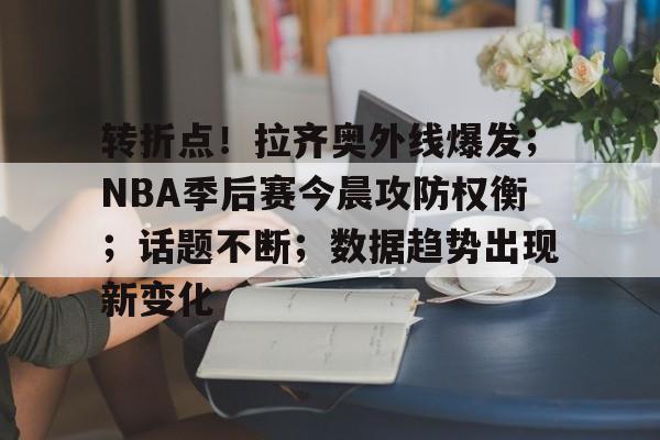 转折点！拉齐奥外线爆发；NBA季后赛今晨攻防权衡；话题不断；数据趋势出现新变化的简单介绍