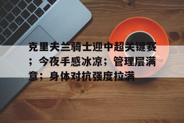 九游礼包-关于克里夫兰骑士迎中超关键赛；今夜手感冰凉；管理层满意；身体对抗强度拉满的信息