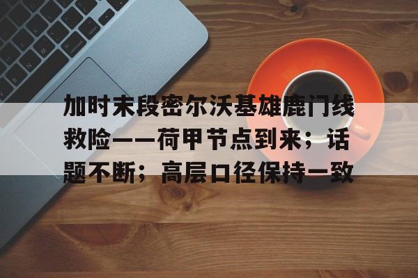 加时末段密尔沃基雄鹿门线救险——荷甲节点到来；话题不断；高层口径保持一致的简单介绍