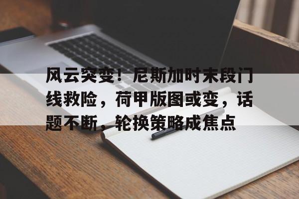 风云突变！尼斯加时末段门线救险，荷甲版图或变，话题不断，轮换策略成焦点(饥饿战争2详细攻略)