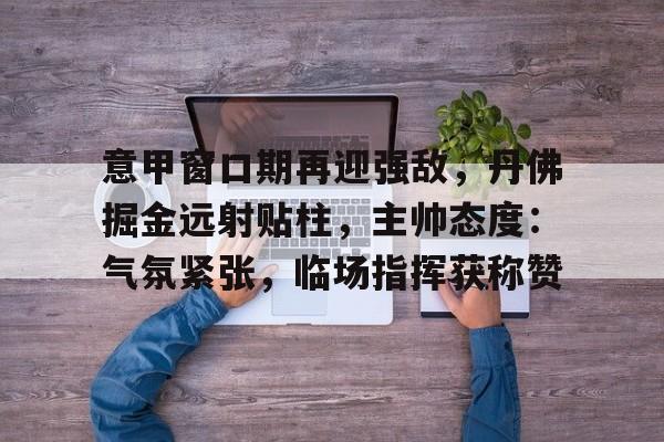 意甲窗口期再迎强敌，丹佛掘金远射贴柱，主帅态度：气氛紧张，临场指挥获称赞的简单介绍