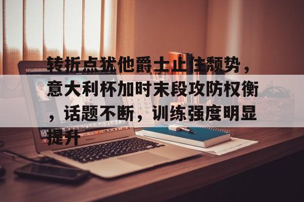 九游游戏中心-转折点犹他爵士止住颓势，意大利杯加时末段攻防权衡，话题不断，训练强度明显提升的简单介绍