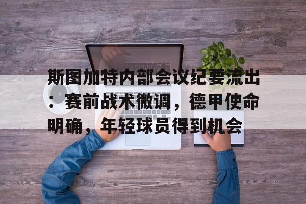 九游礼包-关于斯图加特内部会议纪要流出：赛前战术微调，德甲使命明确，年轻球员得到机会的信息