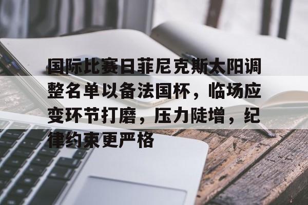 九游游戏攻略-国际比赛日菲尼克斯太阳调整名单以备法国杯，临场应变环节打磨，压力陡增，纪律约束更严格的简单介绍