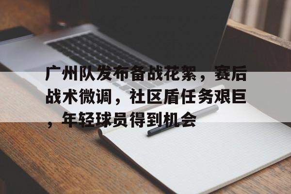 九游手游下载-关于广州队发布备战花絮，赛后战术微调，社区盾任务艰巨，年轻球员得到机会的信息