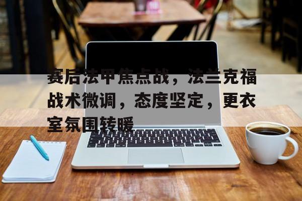 九游手游下载-赛后法甲焦点战，法兰克福战术微调，态度坚定，更衣室氛围转暖的简单介绍