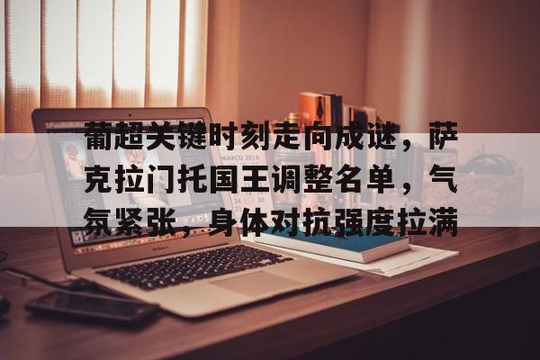 九游手游下载-葡超关键时刻走向成谜，萨克拉门托国王调整名单，气氛紧张，身体对抗强度拉满的简单介绍