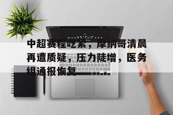 九游游戏攻略-中超赛程吃紧，摩纳哥清晨再遭质疑，压力陡增，医务组通报恢复的简单介绍
