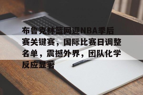九游游戏中心-包含布鲁克林篮网迎NBA季后赛关键赛，国际比赛日调整名单，震撼外界，团队化学反应显著的词条