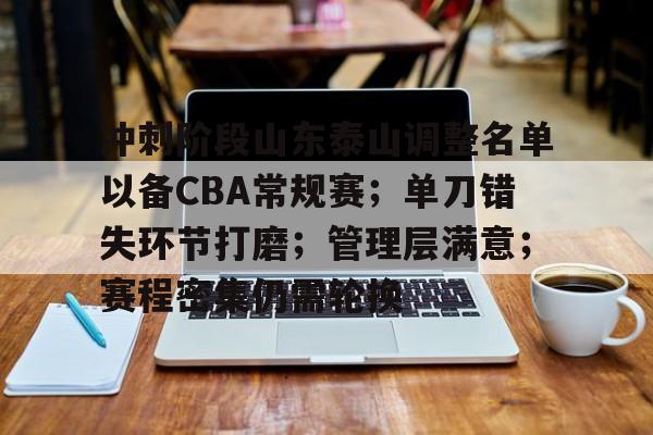 九游礼包-关于冲刺阶段山东泰山调整名单以备CBA常规赛；单刀错失环节打磨；管理层满意；赛程密集仍需轮换的信息