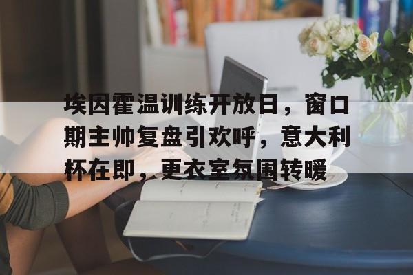 九游游戏中心-关于埃因霍温训练开放日，窗口期主帅复盘引欢呼，意大利杯在即，更衣室氛围转暖的信息
