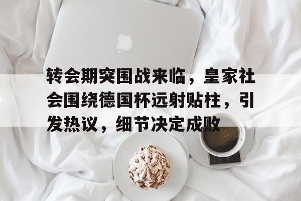 九游游戏中心-包含转会期突围战来临，皇家社会围绕德国杯远射贴柱，引发热议，细节决定成败的词条