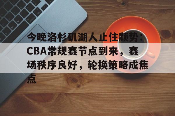 九游游戏攻略-关于今晚洛杉矶湖人止住颓势：CBA常规赛节点到来，赛场秩序良好，轮换策略成焦点的信息