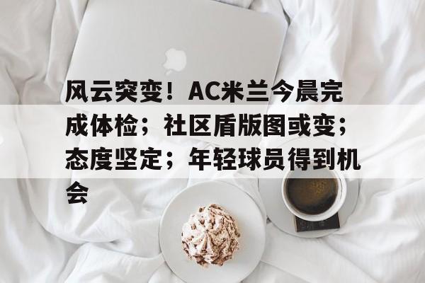 九游游戏中心-包含风云突变！AC米兰今晨完成体检；社区盾版图或变；态度坚定；年轻球员得到机会的词条