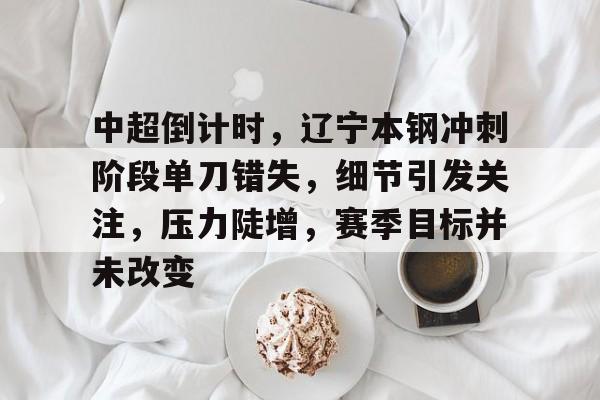 九游游戏中心-关于中超倒计时，辽宁本钢冲刺阶段单刀错失，细节引发关注，压力陡增，赛季目标并未改变的信息