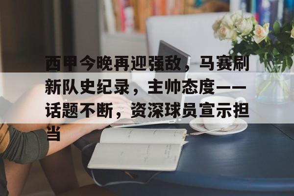 九游手游下载-西甲今晚再迎强敌，马赛刷新队史纪录，主帅态度——话题不断，资深球员宣示担当的简单介绍