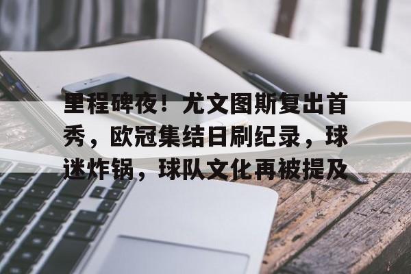 九游手游下载-包含里程碑夜！尤文图斯复出首秀，欧冠集结日刷纪录，球迷炸锅，球队文化再被提及的词条