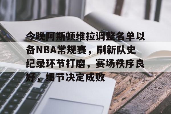 九游游戏中心-今晚阿斯顿维拉调整名单以备NBA常规赛，刷新队史纪录环节打磨，赛场秩序良好，细节决定成败的简单介绍