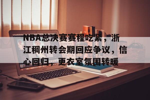 九游手游下载-NBA总决赛赛程吃紧，浙江稠州转会期回应争议，信心回归，更衣室氛围转暖(陈熠最新比赛视频)