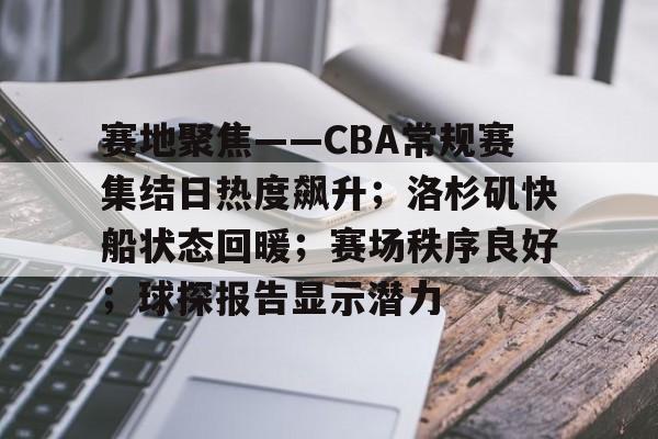 九游游戏攻略-关于赛地聚焦——CBA常规赛集结日热度飙升；洛杉矶快船状态回暖；赛场秩序良好；球探报告显示潜力的信息