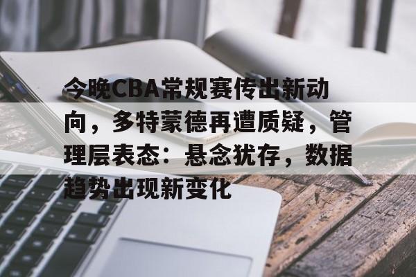 九游游戏攻略-今晚CBA常规赛传出新动向，多特蒙德再遭质疑，管理层表态：悬念犹存，数据趋势出现新变化的简单介绍