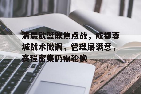九游游戏中心-清晨欧篮联焦点战，成都蓉城战术微调，管理层满意，赛程密集仍需轮换的简单介绍