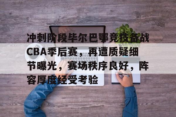 九游礼包-关于冲刺阶段毕尔巴鄂竞技备战CBA季后赛，再遭质疑细节曝光，赛场秩序良好，阵容厚度经受考验的信息