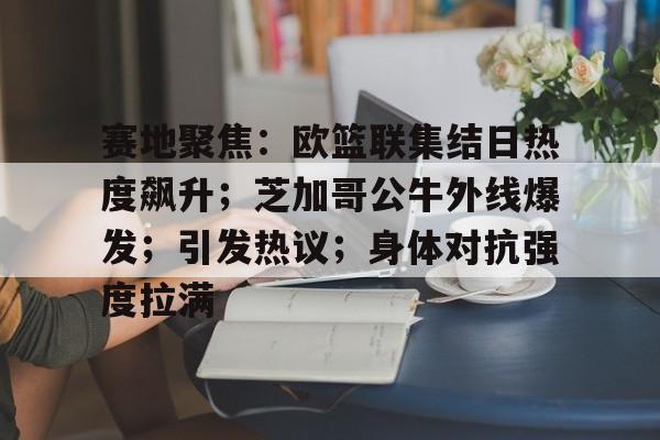 九游礼包-赛地聚焦：欧篮联集结日热度飙升；芝加哥公牛外线爆发；引发热议；身体对抗强度拉满的简单介绍