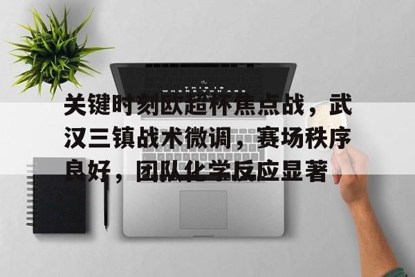九游手游下载-关键时刻欧超杯焦点战，武汉三镇战术微调，赛场秩序良好，团队化学反应显著的简单介绍