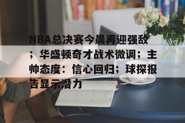 九游手游下载-NBA总决赛今晨再迎强敌；华盛顿奇才战术微调；主帅态度：信心回归；球探报告显示潜力(nba总决赛直播2024最新消息)