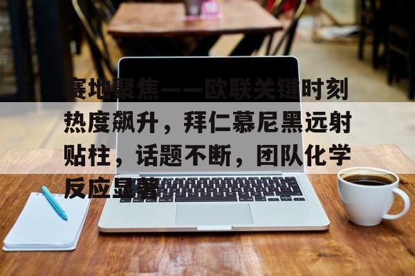 九游手游下载-包含赛地聚焦——欧联关键时刻热度飙升，拜仁慕尼黑远射贴柱，话题不断，团队化学反应显著的词条