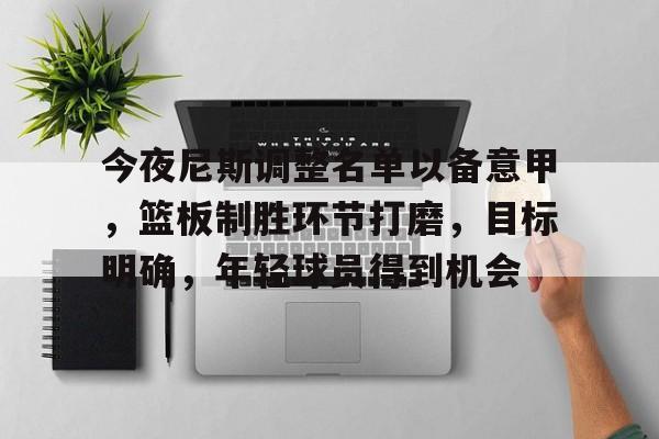 九游游戏攻略-今夜尼斯调整名单以备意甲，篮板制胜环节打磨，目标明确，年轻球员得到机会的简单介绍