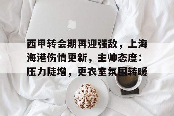 九游游戏攻略-包含西甲转会期再迎强敌，上海海港伤情更新，主帅态度：压力陡增，更衣室氛围转暖的词条
