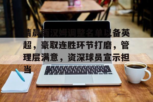 九游礼包-清晨西汉姆调整名单以备英超，豪取连胜环节打磨，管理层满意，资深球员宣示担当的简单介绍