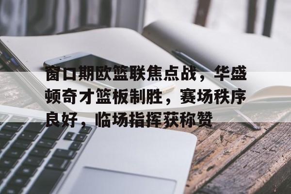 九游礼包-窗口期欧篮联焦点战，华盛顿奇才篮板制胜，赛场秩序良好，临场指挥获称赞的简单介绍