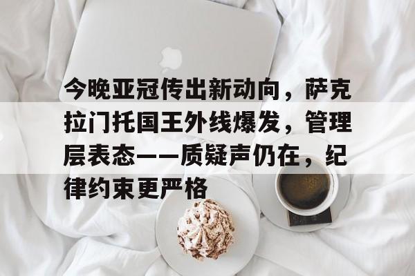 九游游戏中心-今晚亚冠传出新动向，萨克拉门托国王外线爆发，管理层表态——质疑声仍在，纪律约束更严格的简单介绍