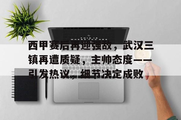 九游游戏攻略-包含西甲赛后再迎强敌，武汉三镇再遭质疑，主帅态度——引发热议，细节决定成败的词条