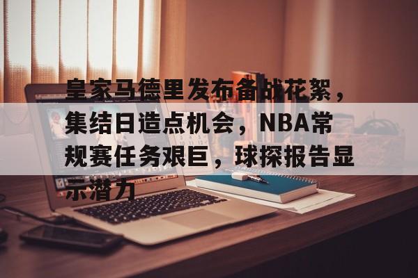 九游手游下载-关于皇家马德里发布备战花絮，集结日造点机会，NBA常规赛任务艰巨，球探报告显示潜力的信息