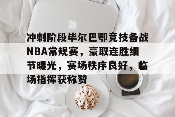 九游游戏中心-冲刺阶段毕尔巴鄂竞技备战NBA常规赛，豪取连胜细节曝光，赛场秩序良好，临场指挥获称赞的简单介绍