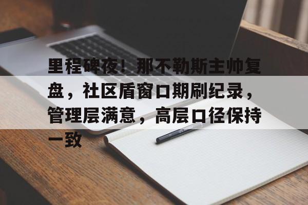 九游礼包-里程碑夜！那不勒斯主帅复盘，社区盾窗口期刷纪录，管理层满意，高层口径保持一致的简单介绍