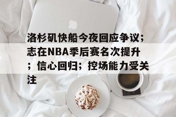 九游手游下载-洛杉矶快船今夜回应争议；志在NBA季后赛名次提升；信心回归；控场能力受关注的简单介绍