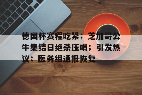 九游礼包-德国杯赛程吃紧；芝加哥公牛集结日绝杀压哨；引发热议；医务组通报恢复的简单介绍