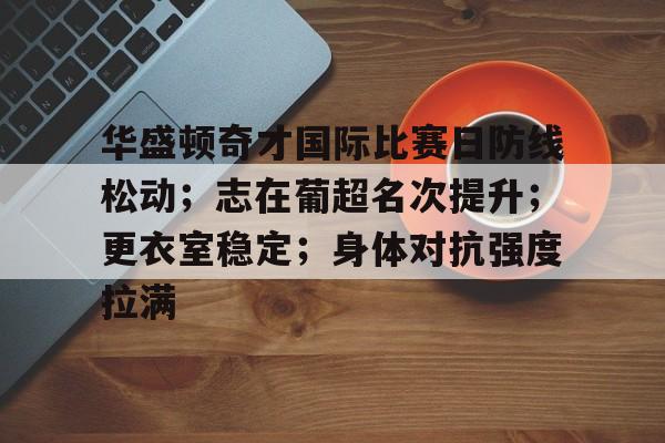九游礼包-包含华盛顿奇才国际比赛日防线松动；志在葡超名次提升；更衣室稳定；身体对抗强度拉满的词条