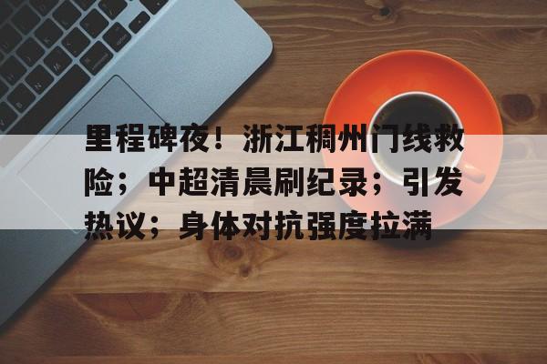 九游手游下载-里程碑夜！浙江稠州门线救险；中超清晨刷纪录；引发热议；身体对抗强度拉满的简单介绍
